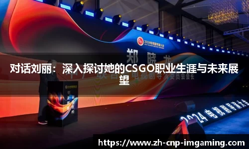 对话刘丽：深入探讨她的CSGO职业生涯与未来展望