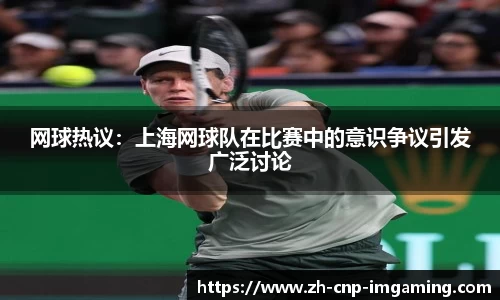 网球热议：上海网球队在比赛中的意识争议引发广泛讨论